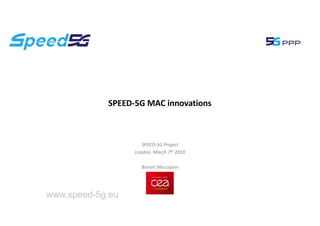 SPEED-5G Project
London, March 7th 2018
Benoit Miscopein
SPEED-5G MAC innovations
www.speed-5g.eu
 