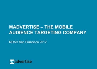 MADVERTISE – THE MOBILE
AUDIENCE TARGETING COMPANY
NOAH San Francisco 2012
 