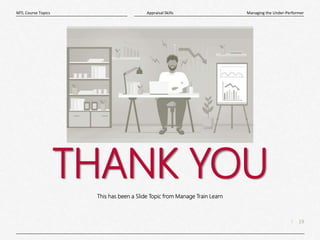 19
|
Managing the Under-Performer
Appraisal Skills
MTL Course Topics
THANK YOU
This has been a Slide Topic from Manage Train Learn
 