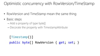 Optimistic concurrency with RowVersion/TimeStamp
• RowVersion and TimeStamp mean the same thing
• Basic steps
– Add a property of type byte[]
– Decorate the property with TimestampAttribute
[Timestamp()]
public byte[] RowVersion { get; set; }
 