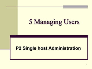 1
5 Managing Users5 Managing Users
P2 Single host AdministrationP2 Single host Administration
 