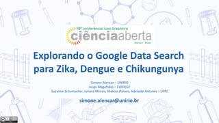 Explorando o Google Data Search
para Zika, Dengue e Chikungunya
Simone Alencar – UNIRIO
Jorge Magalhães – FIOCRUZ
Suzanne Schumacher, Juliana Morais, Mateus Ramos, Adelaide Antunes – UFRJ
simone.alencar@unirio.br
 