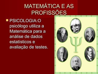 MATEMÁTICA E ASMATEMÁTICA E AS
PROFISSÕESPROFISSÕES
 PSICOLOGIA:PSICOLOGIA:OO
psicólogo utiliza apsicólogo utiliza a
Matemática para aMatemática para a
análise de dadosanálise de dados
estatísticos eestatísticos e
avaliação de testes.avaliação de testes.
 
