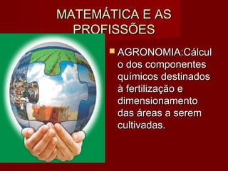 MATEMÁTICA E ASMATEMÁTICA E AS
PROFISSÕESPROFISSÕES
 AGRONOMIA:AGRONOMIA:CálculCálcul
o dos componenteso dos componentes
químicos destinadosquímicos destinados
à fertilização eà fertilização e
dimensionamentodimensionamento
das áreas a seremdas áreas a serem
cultivadas.cultivadas.
 