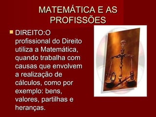MATEMÁTICA E ASMATEMÁTICA E AS
PROFISSÕESPROFISSÕES
 DIREITO:DIREITO:OO
profissional do Direitoprofissional do Direito
utiliza a Matemática,utiliza a Matemática,
quando trabalha comquando trabalha com
causas que envolvemcausas que envolvem
a realização dea realização de
cálculos, como porcálculos, como por
exemplo: bens,exemplo: bens,
valores, partilhas evalores, partilhas e
heranças.heranças.
 