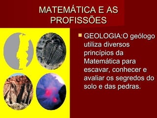 MATEMÁTICA E ASMATEMÁTICA E AS
PROFISSÕESPROFISSÕES
 GEOLOGIA:GEOLOGIA:O geólogoO geólogo
utiliza diversosutiliza diversos
princípios daprincípios da
Matemática paraMatemática para
escavar, conhecer eescavar, conhecer e
avaliar os segredos doavaliar os segredos do
solo e das pedras.solo e das pedras.
 