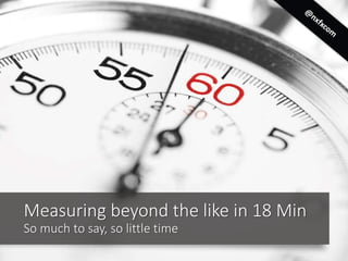 Measuring beyond the like in 18 Min
So much to say, so little time
 
