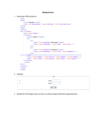 Membuat Form
1. Ketik kode HTML berikut ini :
2. Hasilnya :
3. Buatlah file CSS dengan nama css-form.css untuk mempercantik form yang anda buat !
 