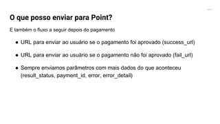 2016
O que posso enviar para Point?
E também o fluxo a seguir depois do pagamento
● URL para enviar ao usuário se o pagamento foi aprovado (success_url)
● URL para enviar ao usuário se o pagamento não foi aprovado (fail_url)
● Sempre enviamos parâmetros com mais dados do que aconteceu
(result_status, payment_id, error, error_detail)
 