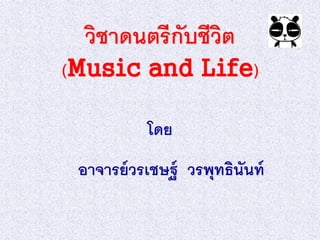 วิชาดนตรี กับชีวต
                  ิ
(Music and Life)

           โดย
 อาจารย์ วรเชษฐ์ วรพุทธินันท์
 
