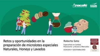 Retos y oportunidades en la
preparación de microlotes especiales
Naturales, Honeys y Lavados
Roberto Soto
Especialista en Calidad,
Poscosecha y Acceso a Mercados
CEDICAFE Y SOSTENIBILIDAD
 