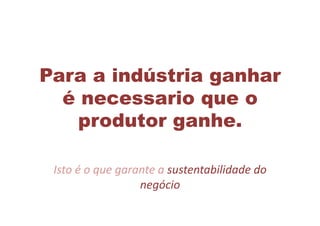 Para a indústria ganhar
é necessario que o
produtor ganhe.
Isto	
  é	
  o	
  que	
  garante	
  a	
  sustentabilidade	
  do	
  
negócio	
  
 