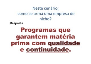 Neste	
  cenário,	
  
	
  como	
  se	
  arma	
  uma	
  empresa	
  de	
  
nicho?	
  
Resposta:	
  	
  
Programas que
garantem matéria
prima com qualidade
e continuidade.
 