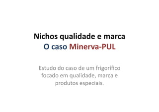 Nichos	
  qualidade	
  e	
  marca	
  
O	
  caso	
  Minerva-­‐PUL	
  
Estudo	
  do	
  caso	
  de	
  um	
  frigoríﬁco	
  
focado	
  em	
  qualidade,	
  marca	
  e	
  
produtos	
  especiais.	
  
 