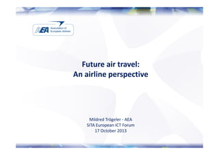 Future air travel:
An airline perspective

Mildred Trögeler - AEA
SITA European ICT Forum
17 October 2013

 