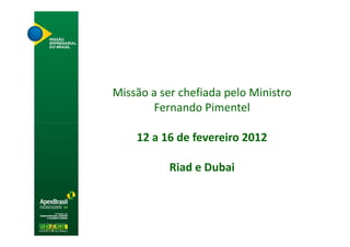 Missão a ser chefiada pelo Ministro
       Fernando Pimentel

    12 a 16 de fevereiro 2012

           Riad e Dubai
 