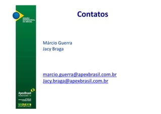 Contatos


Márcio Guerra
Jacy Braga




marcio.guerra@apexbrasil.com.br
Jacy.braga@apexbrasil.com.br
 