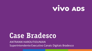 Case Bradesco
ANTRANIK	
  HAROUTIOUNIAN
Superintendente	
  Executivo	
  Canais	
  Digitais	
  Bradesco
 