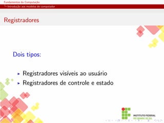 Fundamentos da Computação
Introdução aos modelos de computador
Registradores
Dois tipos:
I Registradores visı́veis ao usuário
I Registradores de controle e estado
 
