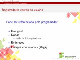 Fundamentos da Computação
Introdução aos modelos de computador
Registradores visı́veis ao usuário
Pode ser referenciado pelo programador
I Uso geral
I Dados
I União de dois registradores
I Endereços
I Códigos condicionais (flags)
 