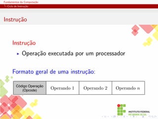Fundamentos da Computação
Ciclo de Instrução
Instrução
Instrução
I Operação executada por um processador
Formato geral de uma instrução:
Código Operação
(Opcode)
Operando 2 Operando n
Operando 1
 