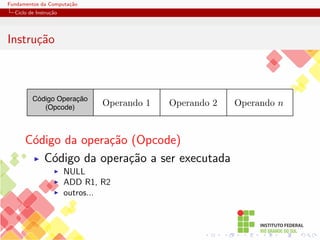 Fundamentos da Computação
Ciclo de Instrução
Instrução
Código Operação
(Opcode)
Operando 2 Operando n
Operando 1
Código da operação (Opcode)
I Código da operação a ser executada
I NULL
I ADD R1, R2
I outros...
 