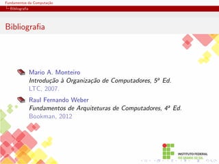 Fundamentos da Computação
Bibliografia
Bibliografia
Mario A. Monteiro
Introdução à Organização de Computadores, 5a Ed.
LTC, 2007.
Raul Fernando Weber
Fundamentos de Arquiteturas de Computadores, 4a Ed.
Bookman, 2012
 