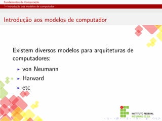Fundamentos da Computação
Introdução aos modelos de computador
Introdução aos modelos de computador
Existem diversos modelos para arquiteturas de
computadores:
I von Neumann
I Harward
I etc
 