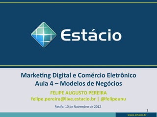 Marke&ng	
  Digital	
  e	
  Comércio	
  Eletrônico	
  
    Aula	
  4	
  –	
  Modelos	
  de	
  Negócios	
  
             FELIPE	
  AUGUSTO	
  PEREIRA	
  
    felipe.pereira@live.estacio.br	
  |	
  @felipeunu	
  
                 Recife,	
  10	
  de	
  Novembro	
  de	
  2012	
  
                                                                     1	
  
 