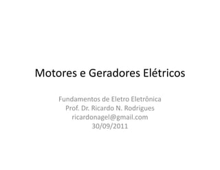 Motores e Geradores Elétricos
Fundamentos de Eletro Eletrônica
Prof. Dr. Ricardo N. Rodrigues
ricardonagel@gmail.com
30/09/2011
 
