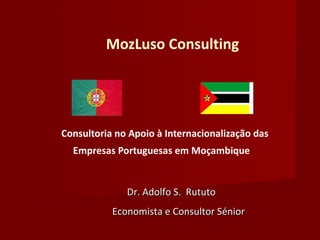 MozLuso Consulting Consultoria no Apoio à Internacionalização das Empresas Portuguesas em Moçambique   Dr. Adolfo S.  Rututo Economista e Consultor Sénior 