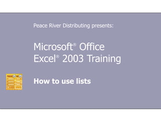 Microsoft ®  Office  Excel ®   2003 Training How to use lists Peace River Distributing presents: 