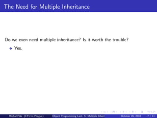 The Need for Multiple Inheritance




Do we even need multiple inheritance? Is it worth the trouble?
      Yes.




  Michal P´se (CTU in Prague)
          ıˇ                    Object Programming Lect. 5: Multiple Inheritance   October 26, 2010   7 / 11
 