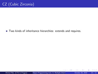 CZ (Cubic Zirconia)




     Two kinds of inheritance hierarchies: extends and requires.




 Michal P´se (CTU in Prague)
         ıˇ                    Object Programming Lect. 5: Multiple Inheritance   October 26, 2010   10 / 11
 