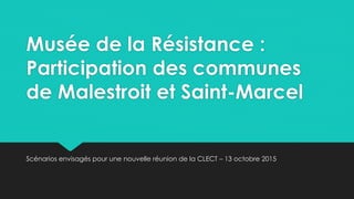Musée de la Résistance :
Participation des communes
de Malestroit et Saint-Marcel
Scénarios envisagés pour une nouvelle réunion de la CLECT – 13 octobre 2015
 