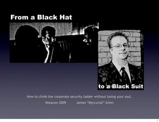 From a Black Hat




                                                  to a Black Suit
    How to climb the corporate security ladder without losing your soul.
               Notacon 2009         James “Myrcurial” Arlen




                                                                           1
 