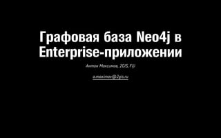 Графовая база Neo4j в
Enterprise-приложении
Антон Максимов, 2GIS, Fiji
a.maximov@2gis.ru
 