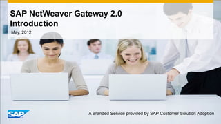 SAP NetWeaver Gateway 2.0
Introduction
May, 2012




                 A Branded Service provided by SAP Customer Solution Adoption
 