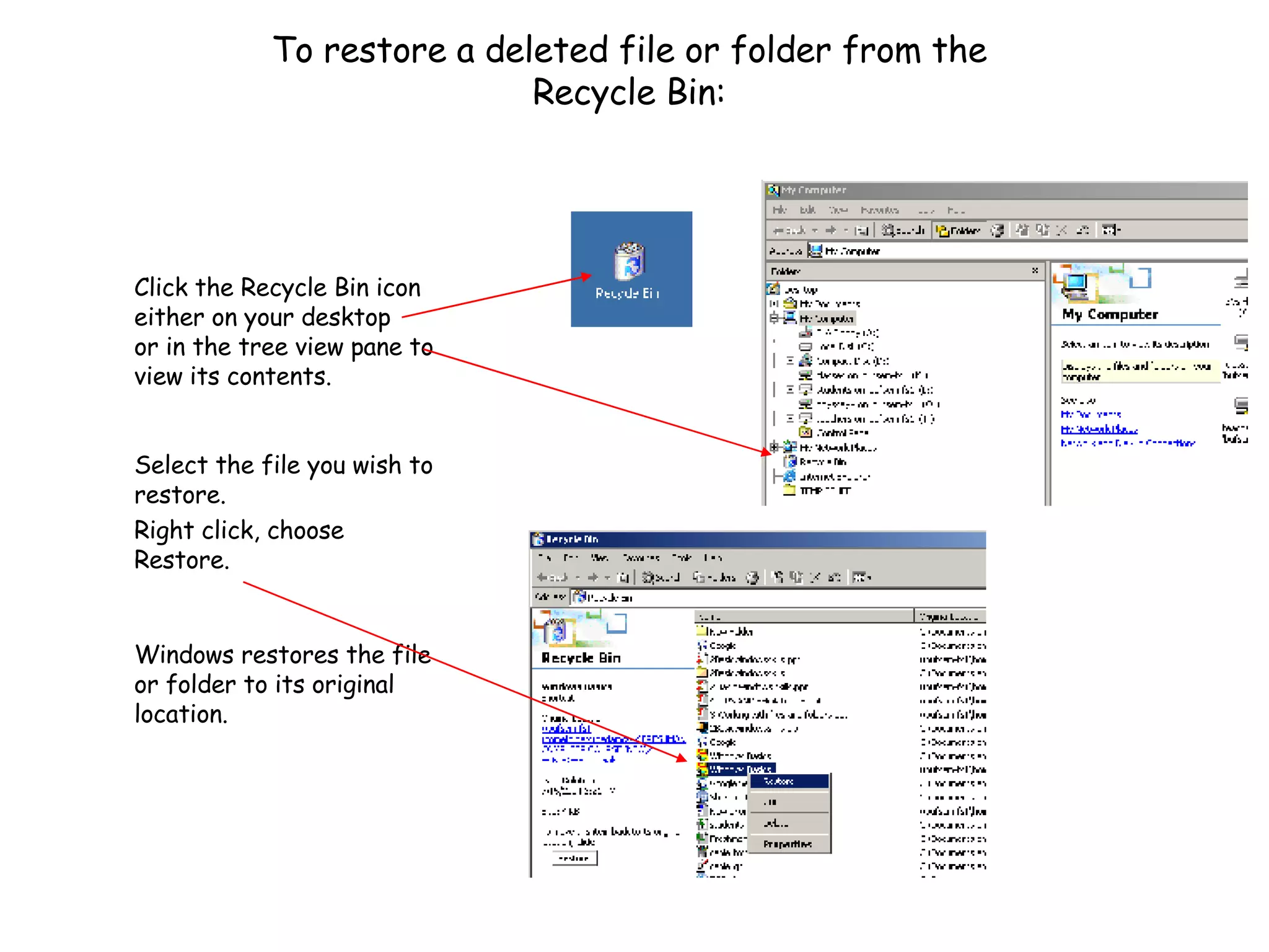 To restore a deleted file or folder from the Recycle Bin: Click the Recycle Bin icon either on your desktop or in the tree view pane to view its contents.   Select the file you wish to restore. Right click, choose Restore.   Windows restores the file or folder to its original location. 