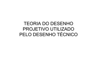 TEORIA DO DESENHO
 PROJETIVO UTILIZADO
PELO DESENHO TÉCNICO
 