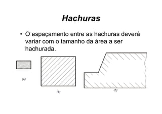 Hachuras
• O espaçamento entre as hachuras deverá
  variar com o tamanho da área a ser
  hachurada.
 
