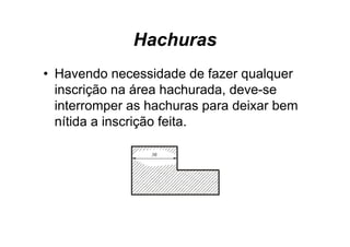 Hachuras
• Havendo necessidade de fazer qualquer
  inscrição na área hachurada, deve-se
        ç                    ,
  interromper as hachuras para deixar bem
  nítida a inscrição feita
                     feita.
 