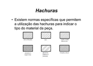 Hachuras
• Existem normas específicas que permitem
  a utilização das hachuras p
           ç                para indicar o
  tipo do material da peça.
 