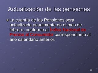Actualización de las pensiones La cuantía de las Pensiones será actualizada anualmente en el mes de febrero, conforme al  Índice Nacional de Precios al Consumidor  correspondiente al año calendario anterior. 