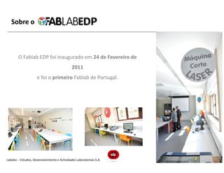 Sobre o



        O Fablab EDP foi inaugurado em 24 de Fevereiro de
                                              2011
                     e foi o primeiro Fablab de Portugal.




Labelec – Estudos, Desenvolvimento e Actividades Laboratoriais S.A.   6
 