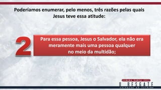 Poderíamos enumerar, pelo menos, três razões pelas quais
Jesus teve essa atitude:
Para essa pessoa, Jesus o Salvador, ela não era
meramente mais uma pessoa qualquer
no meio da multidão;
 