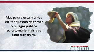 Mas para a essa mulher,
ele fez questão de tornar
o milagre público
para torná-lo mais que
uma cura física.
 