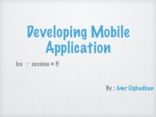 Developing Mobile
Application
Ios : session # 5
By : Amr Elghadban
 