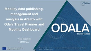 Mobility data publishing,
management and
analysis in Arezzo with
Odala Travel Planner and
Mobility Dashboard
Paolo Scicolone
ATAM SpA
2019-EU-IA-0098
The contents of this publication are the sole responsibility of the authors and do not necessarily reflect the
opinion of the European Union.
 