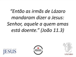 “Então as irmãs de Lázaro
mandaram dizer a Jesus:
Senhor, aquele a quem amas
está doente.” (João 11.3)
 